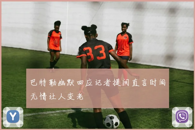 巴特勒幽默回应记者提问直言时间无情让人变老