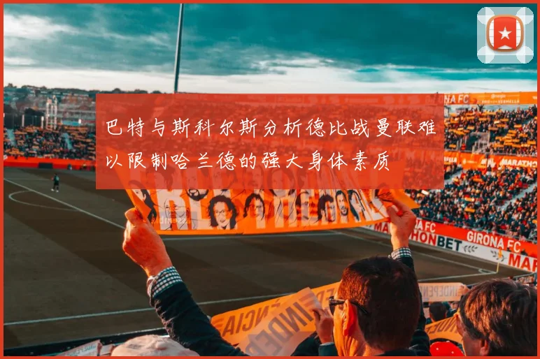 巴特与斯科尔斯分析德比战曼联难以限制哈兰德的强大身体素质