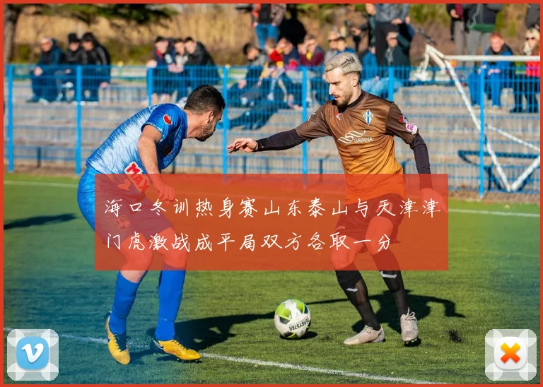 海口冬训热身赛山东泰山与天津津门虎激战成平局双方各取一分