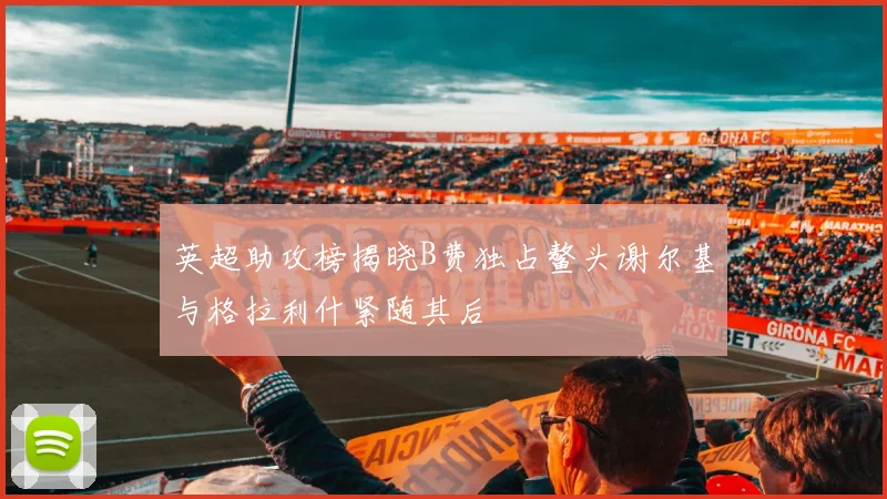 英超助攻榜揭晓B费独占鳌头谢尔基与格拉利什紧随其后