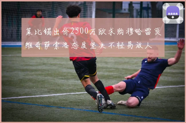莱比锡出价2500万欧求购穆哈雷莫维奇萨索洛态度坚决不轻易放人