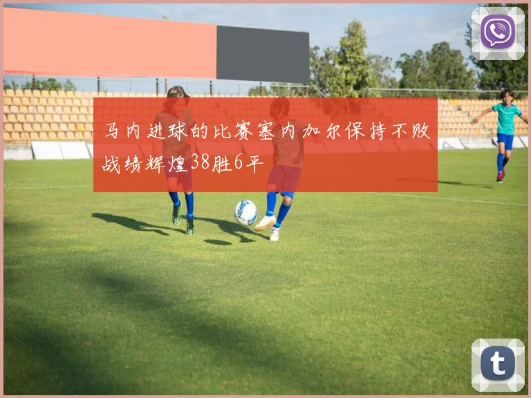 马内进球的比赛塞内加尔保持不败战绩辉煌38胜6平