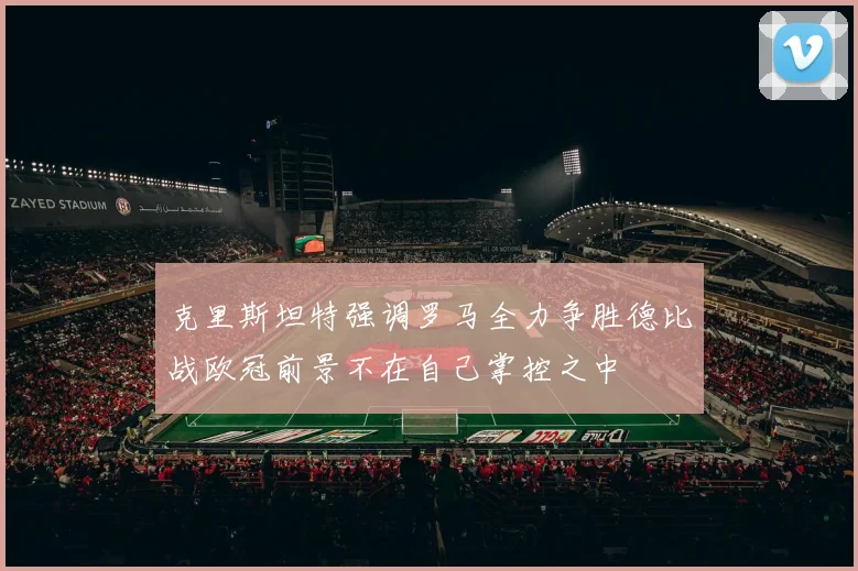 克里斯坦特强调罗马全力争胜德比战欧冠前景不在自己掌控之中