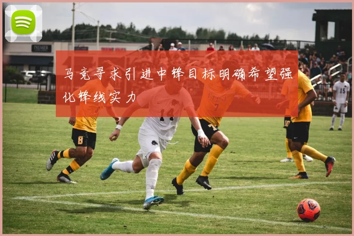 马竞寻求引进中锋目标明确希望强化锋线实力