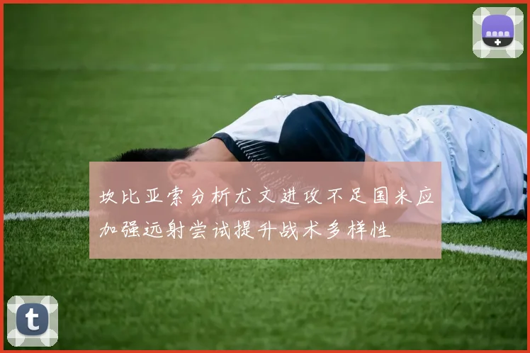 坎比亚索分析尤文进攻不足国米应加强远射尝试提升战术多样性