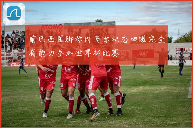 前巴西国脚称内马尔状态回暖完全有能力参加世界杯比赛