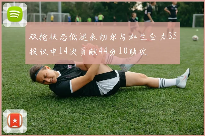 双枪状态低迷米切尔与加兰合力35投仅中14次贡献44分10助攻