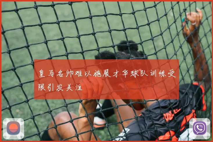 皇马名帅难以施展才华球队训练受限引发关注
