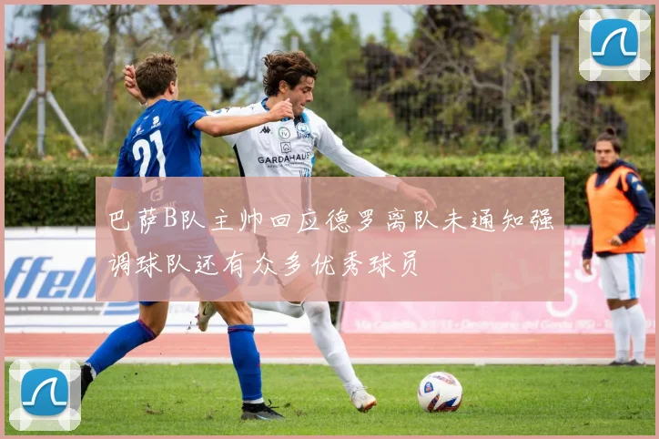 巴萨B队主帅回应德罗离队未通知强调球队还有众多优秀球员