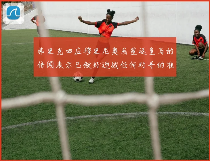 弗里克回应穆里尼奥或重返皇马的传闻表示已做好迎战任何对手的准备