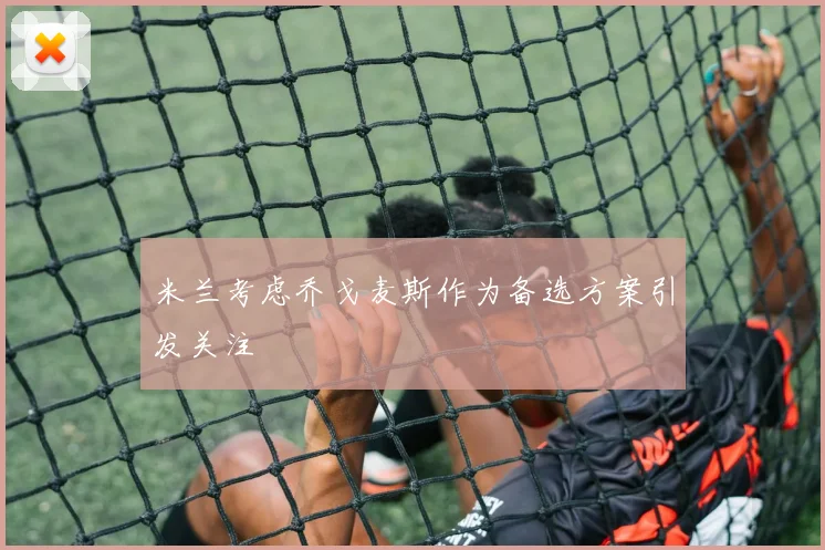 米兰考虑乔戈麦斯作为备选方案引发关注
