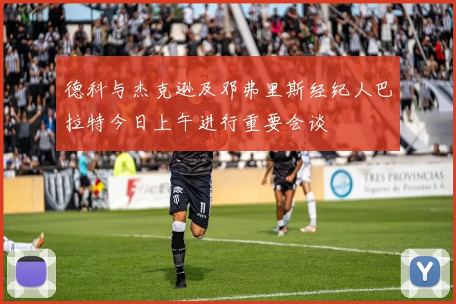 德科与杰克逊及邓弗里斯经纪人巴拉特今日上午进行重要会谈