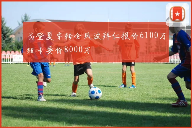 戈登夏季转会风波拜仁报价6100万纽卡要价8000万