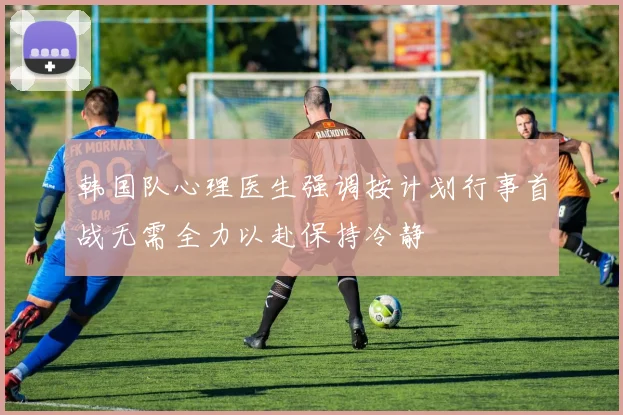 韩国队心理医生强调按计划行事首战无需全力以赴保持冷静