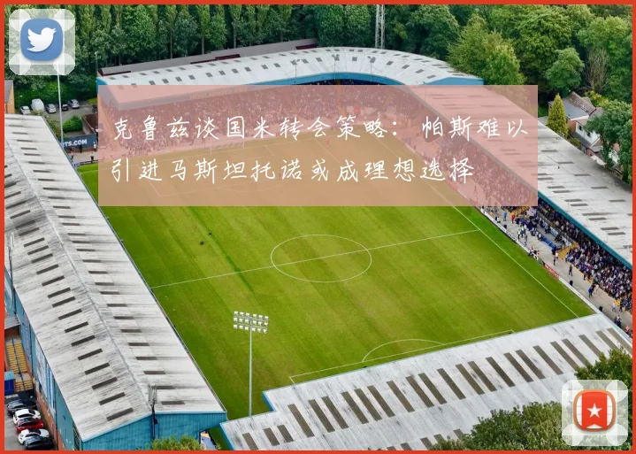 克鲁兹谈国米转会策略：帕斯难以引进马斯坦托诺或成理想选择