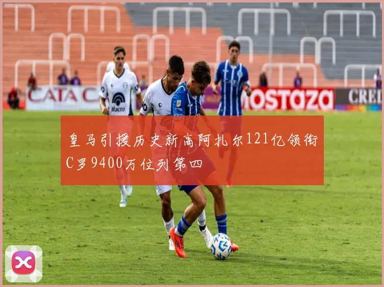 皇马引援历史新高阿扎尔121亿领衔C罗9400万位列第四