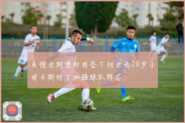 米德尔斯堡即将签下切尔西20岁小将卡斯特丁加强球队阵容