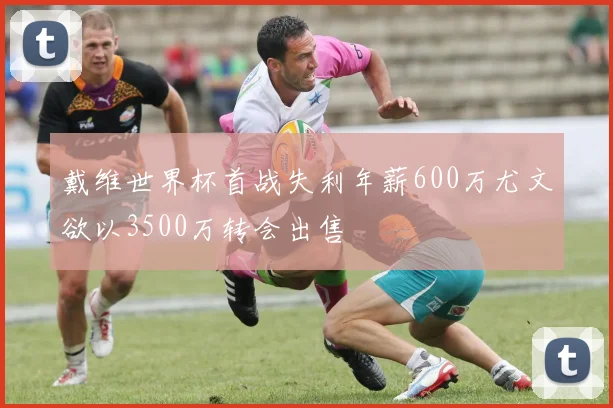 戴维世界杯首战失利年薪600万尤文欲以3500万转会出售