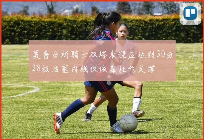 夏普分析骑士双塔表现应达到30分28板活塞内线仅依靠杜伦支撑