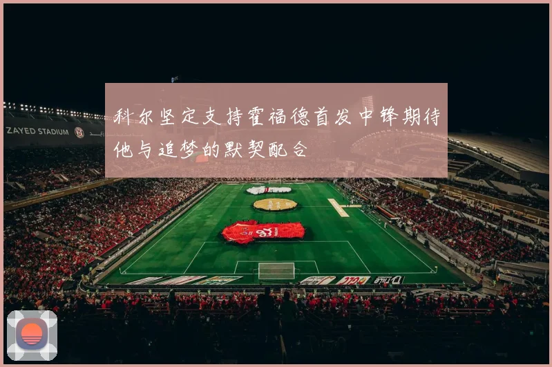科尔坚定支持霍福德首发中锋期待他与追梦的默契配合