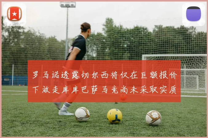 罗马诺透露切尔西将仅在巨额报价下放走库库巴萨马竞尚未采取实质行动