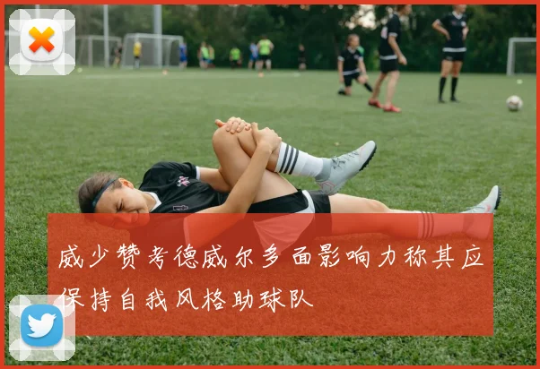 威少赞考德威尔多面影响力称其应保持自我风格助球队