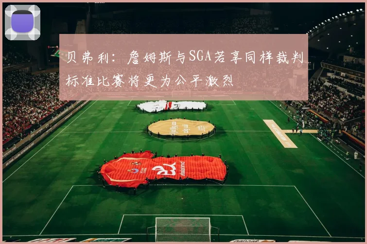 贝弗利：詹姆斯与SGA若享同样裁判标准比赛将更为公平激烈